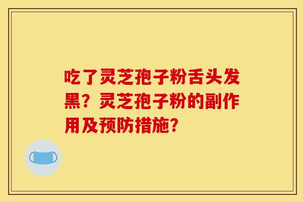 吃了灵芝孢子粉舌头发黑？灵芝孢子粉的副作用及预防措施？