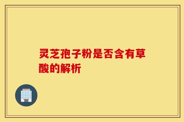 灵芝孢子粉是否含有草酸的解析