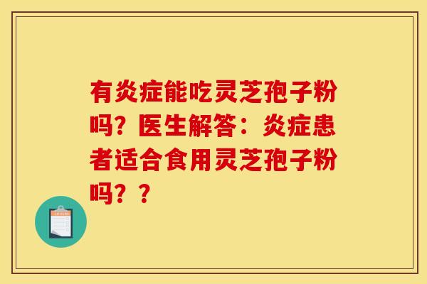有炎症能吃灵芝孢子粉吗？医生解答：炎症患者适合食用灵芝孢子粉吗？？