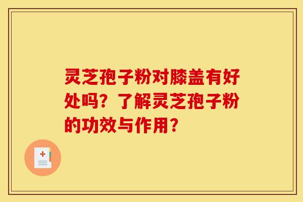 灵芝孢子粉对膝盖有好处吗？了解灵芝孢子粉的功效与作用？