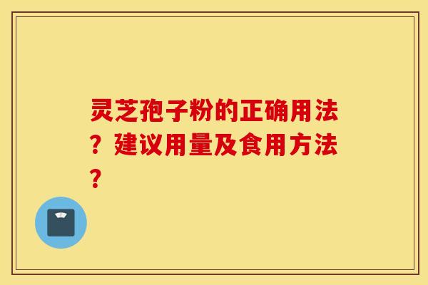 灵芝孢子粉的正确用法？建议用量及食用方法？