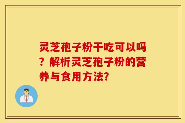 灵芝孢子粉干吃可以吗？解析灵芝孢子粉的营养与食用方法？