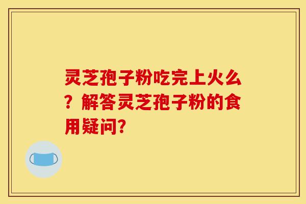 灵芝孢子粉吃完上火么？解答灵芝孢子粉的食用疑问？