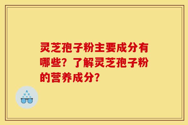 灵芝孢子粉主要成分有哪些？了解灵芝孢子粉的营养成分？