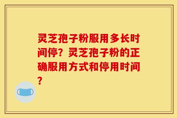 灵芝孢子粉服用多长时间停？灵芝孢子粉的正确服用方式和停用时间？