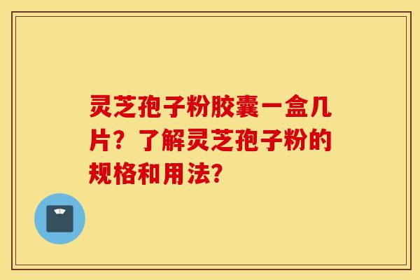 灵芝孢子粉胶囊一盒几片？了解灵芝孢子粉的规格和用法？