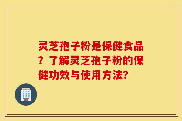灵芝孢子粉是保健食品？了解灵芝孢子粉的保健功效与使用方法？