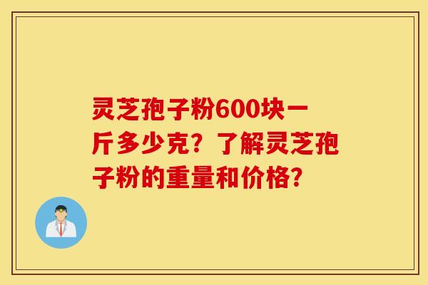 灵芝孢子粉600块一斤多少克？了解灵芝孢子粉的重量和价格？