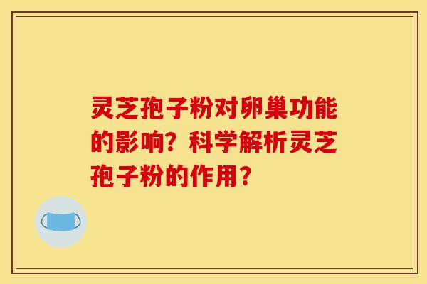 灵芝孢子粉对卵巢功能的影响？科学解析灵芝孢子粉的作用？