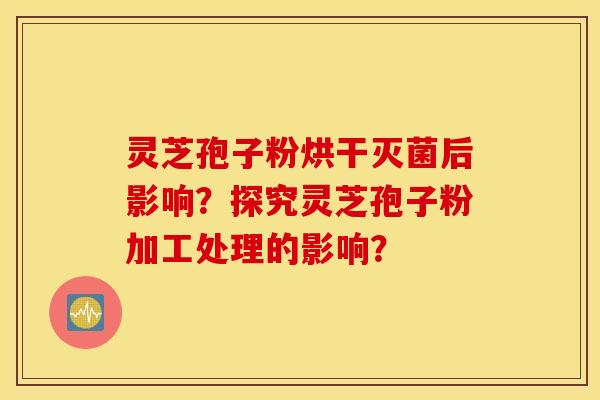 灵芝孢子粉烘干灭菌后影响？探究灵芝孢子粉加工处理的影响？
