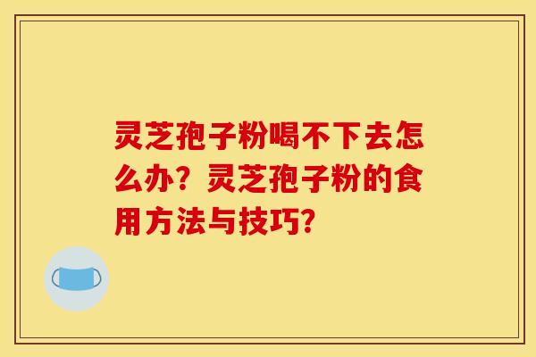 灵芝孢子粉喝不下去怎么办？灵芝孢子粉的食用方法与技巧？