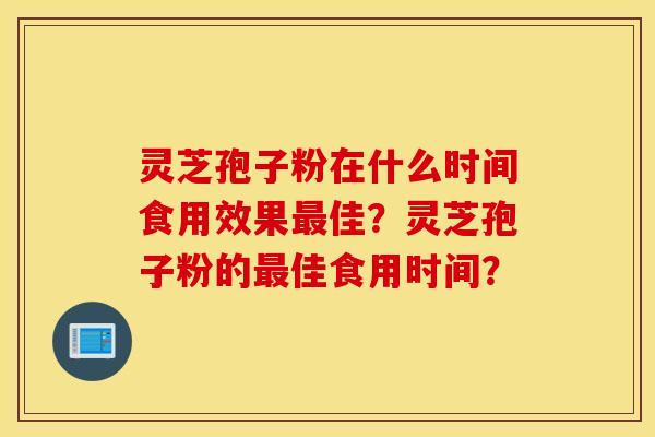 灵芝孢子粉在什么时间食用效果最佳？灵芝孢子粉的最佳食用时间？