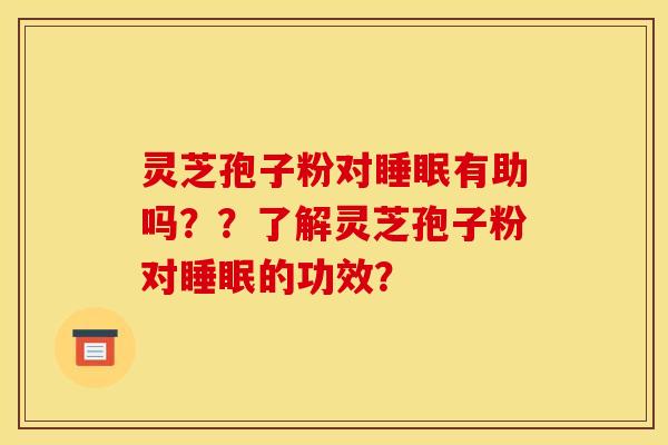 灵芝孢子粉对睡眠有助吗？？了解灵芝孢子粉对睡眠的功效？