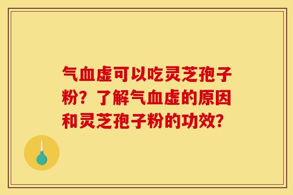 气血虚可以吃灵芝孢子粉？了解气血虚的原因和灵芝孢子粉的功效？