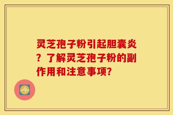 灵芝孢子粉引起胆囊炎？了解灵芝孢子粉的副作用和注意事项？