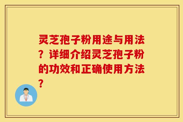 灵芝孢子粉用途与用法？详细介绍灵芝孢子粉的功效和正确使用方法？