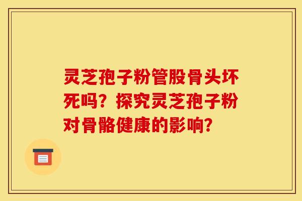 灵芝孢子粉管股骨头坏死吗？探究灵芝孢子粉对骨骼健康的影响？