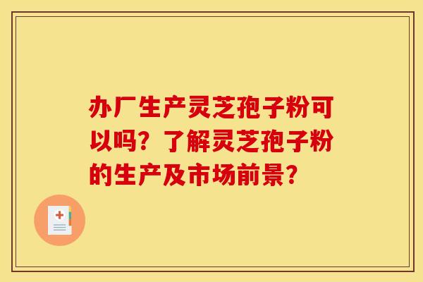 办厂生产灵芝孢子粉可以吗？了解灵芝孢子粉的生产及市场前景？