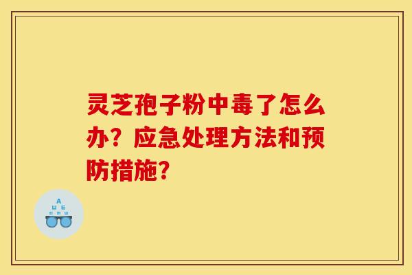 灵芝孢子粉中毒了怎么办？应急处理方法和预防措施？