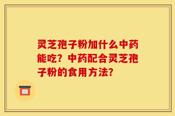 灵芝孢子粉加什么中药能吃？中药配合灵芝孢子粉的食用方法？