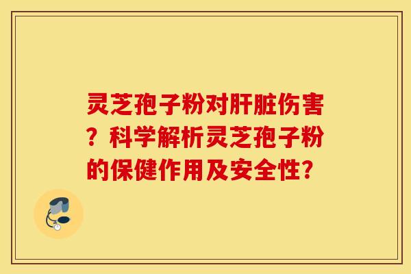 灵芝孢子粉对肝脏伤害？科学解析灵芝孢子粉的保健作用及安全性？