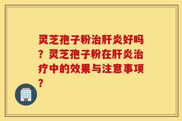 灵芝孢子粉治肝炎好吗？灵芝孢子粉在肝炎治疗中的效果与注意事项？