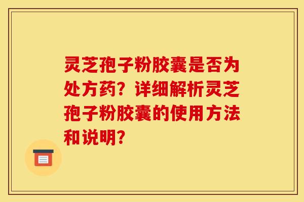 灵芝孢子粉胶囊是否为处方药？详细解析灵芝孢子粉胶囊的使用方法和说明？