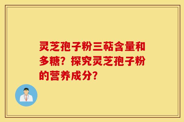 灵芝孢子粉三萜含量和多糖？探究灵芝孢子粉的营养成分？