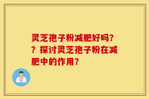 灵芝孢子粉减肥好吗？？探讨灵芝孢子粉在减肥中的作用？