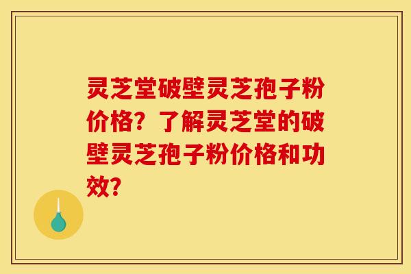 灵芝堂破壁灵芝孢子粉价格？了解灵芝堂的破壁灵芝孢子粉价格和功效？