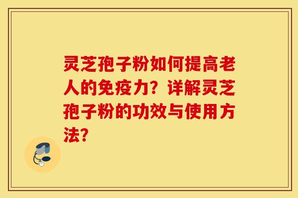 灵芝孢子粉如何提高老人的免疫力？详解灵芝孢子粉的功效与使用方法？