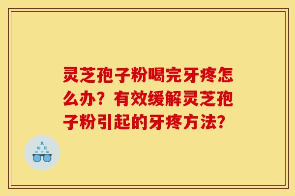 灵芝孢子粉喝完牙疼怎么办？有效缓解灵芝孢子粉引起的牙疼方法？