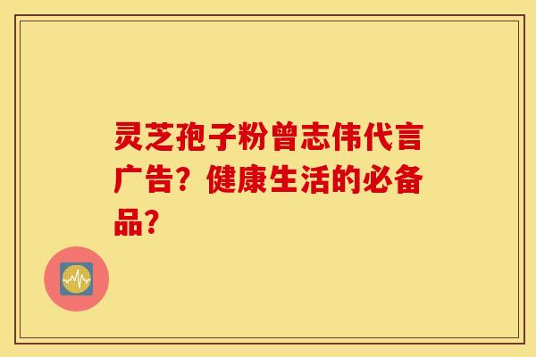 灵芝孢子粉曾志伟代言广告？健康生活的必备品？