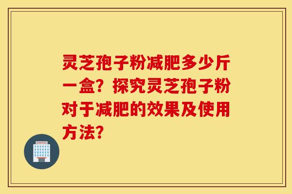灵芝孢子粉减肥多少斤一盒？探究灵芝孢子粉对于减肥的效果及使用方法？