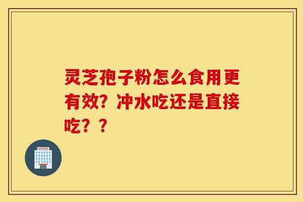 灵芝孢子粉怎么食用更有效？冲水吃还是直接吃？？