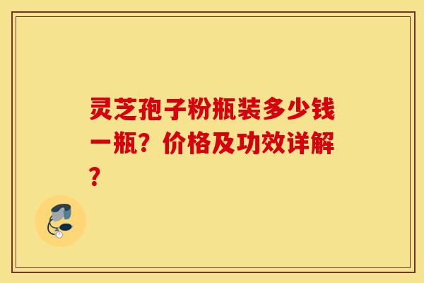 灵芝孢子粉瓶装多少钱一瓶？价格及功效详解？