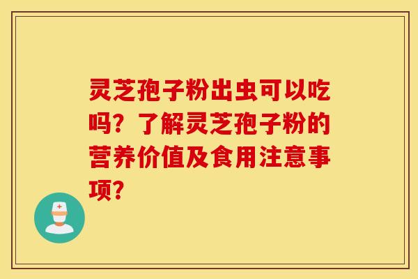 灵芝孢子粉出虫可以吃吗？了解灵芝孢子粉的营养价值及食用注意事项？