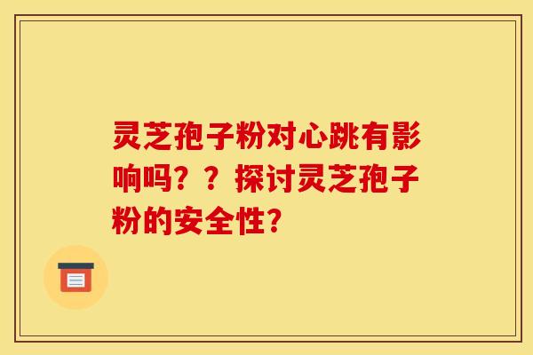 灵芝孢子粉对心跳有影响吗？？探讨灵芝孢子粉的安全性？