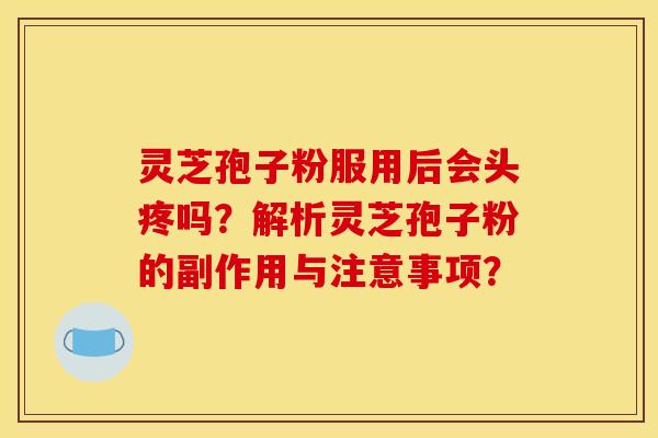 灵芝孢子粉服用后会头疼吗？解析灵芝孢子粉的副作用与注意事项？