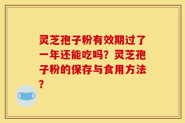灵芝孢子粉有效期过了一年还能吃吗？灵芝孢子粉的保存与食用方法？
