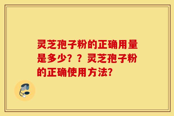 灵芝孢子粉的正确用量是多少？？灵芝孢子粉的正确使用方法？