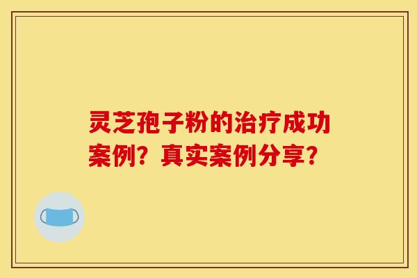 灵芝孢子粉的治疗成功案例？真实案例分享？