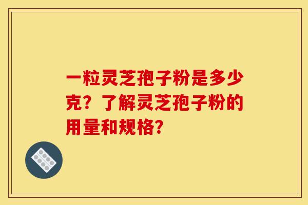 一粒灵芝孢子粉是多少克？了解灵芝孢子粉的用量和规格？