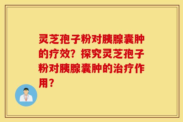 灵芝孢子粉对胰腺囊肿的疗效？探究灵芝孢子粉对胰腺囊肿的治疗作用？