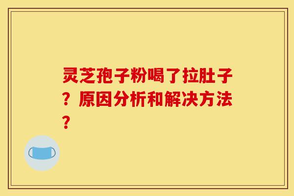 灵芝孢子粉喝了拉肚子？原因分析和解决方法？