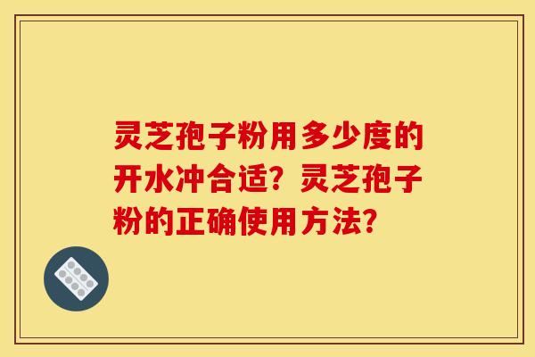 灵芝孢子粉用多少度的开水冲合适？灵芝孢子粉的正确使用方法？