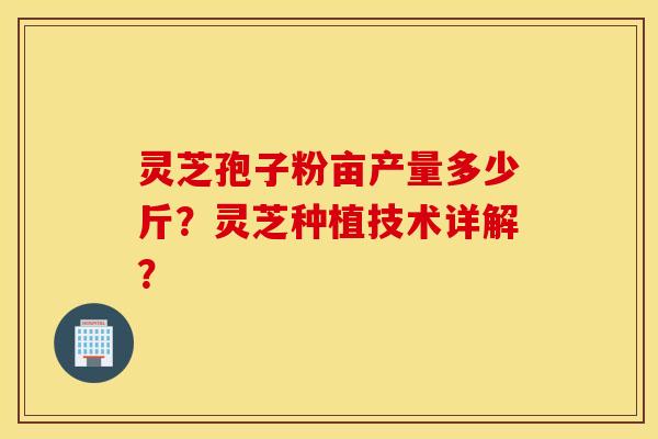 灵芝孢子粉亩产量多少斤？灵芝种植技术详解？