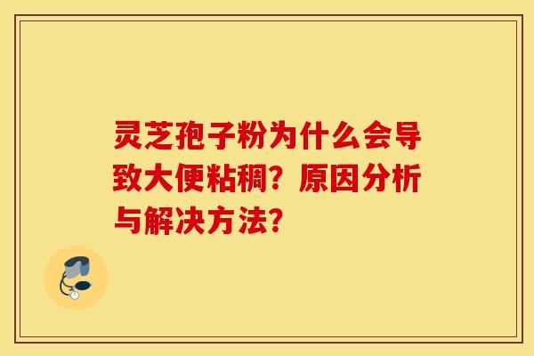 灵芝孢子粉为什么会导致大便粘稠？原因分析与解决方法？