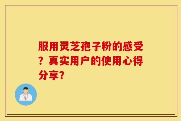 服用灵芝孢子粉的感受？真实用户的使用心得分享？