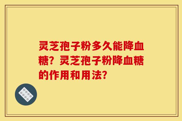灵芝孢子粉多久能降血糖？灵芝孢子粉降血糖的作用和用法？